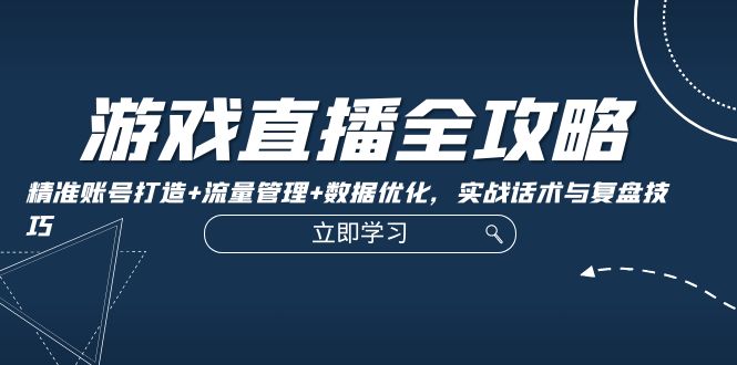 游戏直播全攻略：精准账号打造+流量管理+数据优化，实战话术与复盘技巧-一百创业网