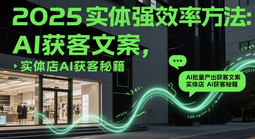 2025实体强效率方法：AI批量产出获客文案，实体店AI获客秘籍-一百创业网