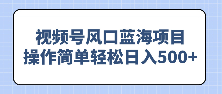 视频号风口蓝海项目，操作简单轻松日入500+-一百创业网