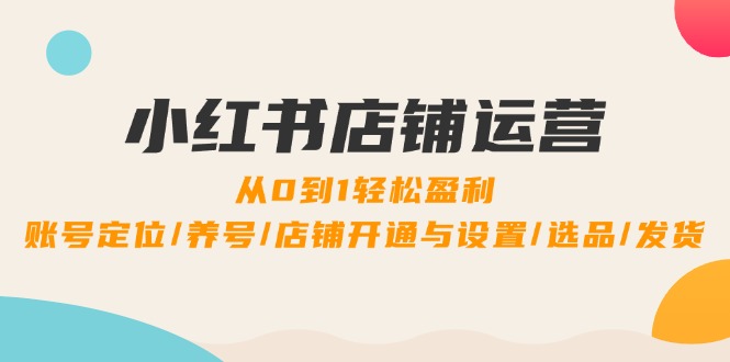 小红书店铺运营：0到1轻松盈利，账号定位/养号/店铺开通与设置/选品/发货-一百创业网