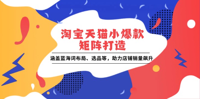 淘宝天猫小爆款矩阵打造：涵盖蓝海词布局、选品等，助力店铺销量飙升-一百创业网