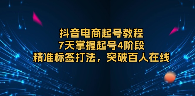 抖音电商起号教程，7天掌握起号4阶段，精准标签打法，突破百人在线-一百创业网