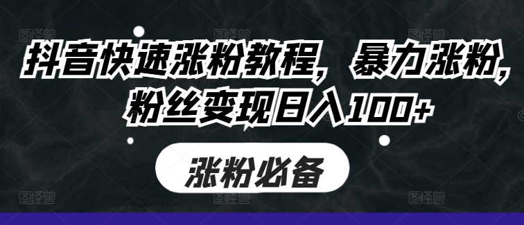抖音快速涨粉教程，暴力涨粉，粉丝变现日入100+-一百创业网