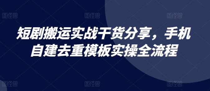 短剧搬运实战干货分享，手机自建去重模板实操全流程-一百创业网