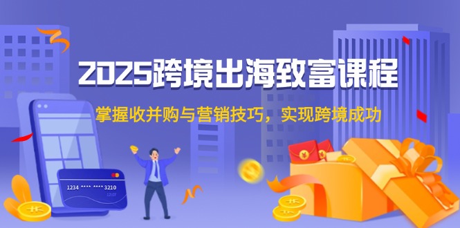 2025跨境出海致富课程，掌握收并购与营销技巧，实现跨境成功-一百创业网