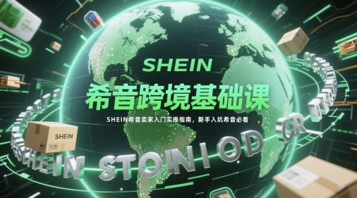 希音跨境基础课，SHEIN希音卖家入门实操指南，新手入坑希音必看-一百创业网
