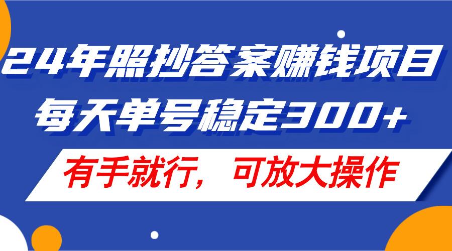 24年照抄答案赚钱项目，每天单号稳定300+，有手就行，可放大操作-一百创业网
