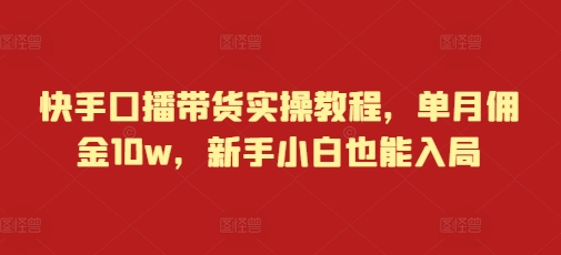 快手口播带货实操教程，单月佣金10w，新手小白也能入局-一百创业网