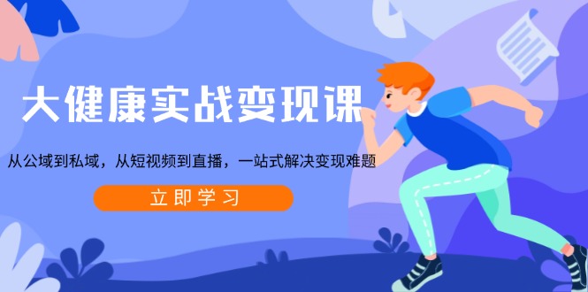 大健康实战变现课：从公域到私域，从短视频到直播，一站式解决变现难题-一百创业网