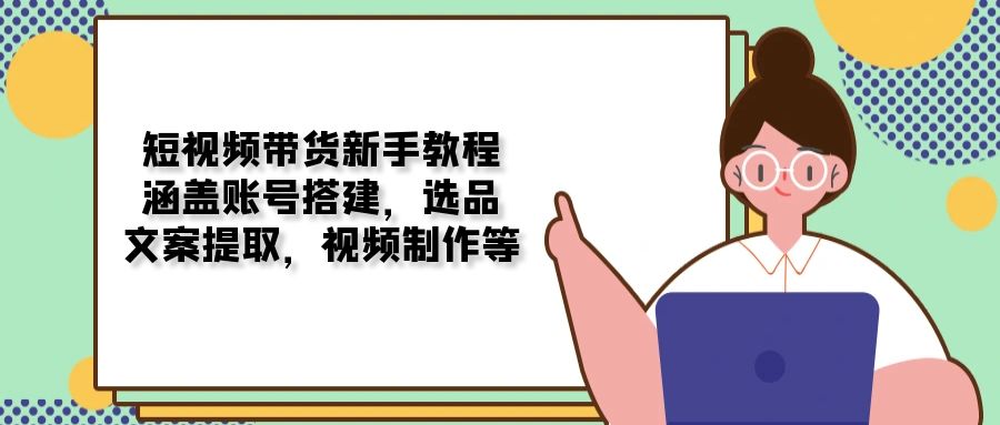 短视频带货新手教程：涵盖账号搭建，选品，文案提取，视频制作等-一百创业网