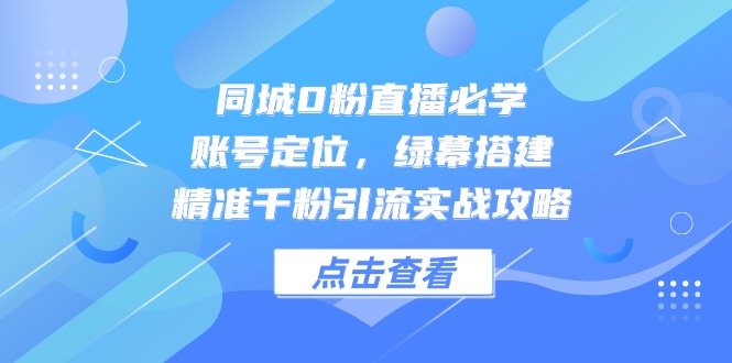 同城0粉直播必学，账号定位，绿幕搭建，精准千粉引流实战攻略-一百创业网