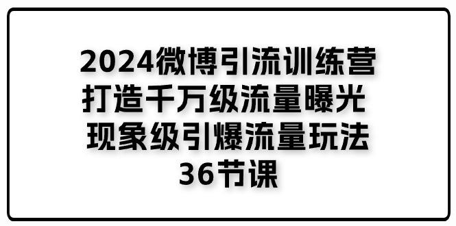 2024微博引流训练营「打造千万级流量曝光 现象级引爆流量玩法」36节课-一百创业网
