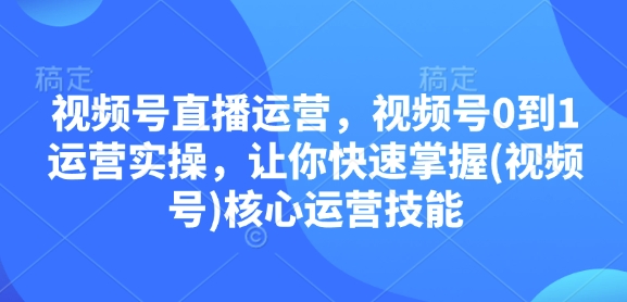 视频号直播运营，视频号0到1运营实操，让你快速掌握(视频号)核心运营技能-一百创业网