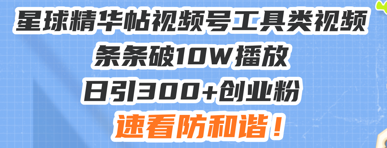 星球精华帖视频号工具类视频条条破10W播放日引300+创业粉，速看防和谐！-一百创业网