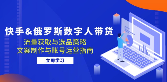 快手&俄罗斯 数字人带货：流量获取与选品策略 文案制作与账号运营指南-一百创业网