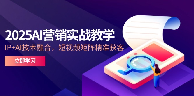2025AI营销实战教学-5月，IP+AI技术融合，短视频矩阵精准获客-一百创业网