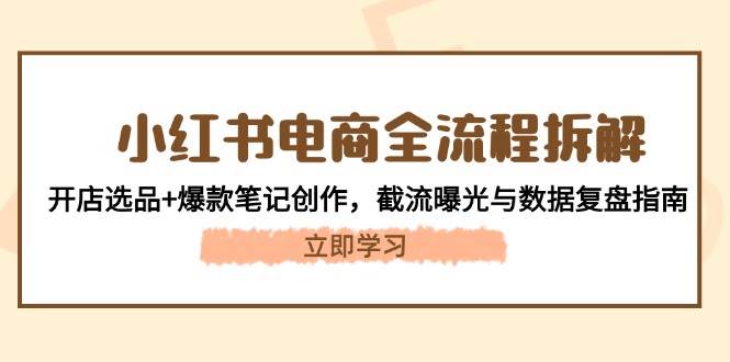 小红书电商全流程拆解：开店选品+爆款笔记创作，截流曝光与数据复盘指南-一百创业网