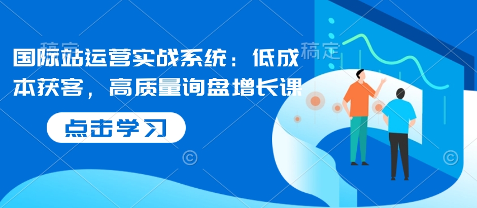 国际站运营实战系统：低成本获客，高质量询盘增长课-一百创业网