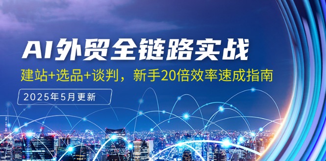 AI外贸全链路实战，建站+选品+谈判，新手20倍效率速成指南-一百创业网