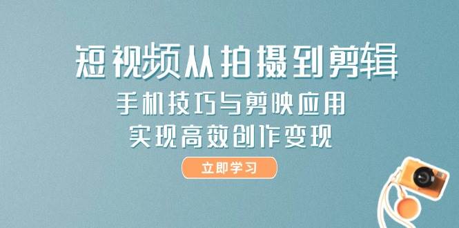 短视频从拍摄到剪辑，手机技巧与剪映应用，实现高效创作变现-一百创业网