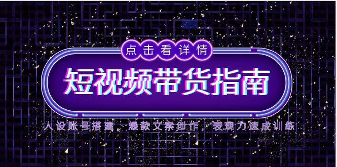 2025短视频带货指南，人设账号搭建，爆款文案创作，表现力速成训练-一百创业网