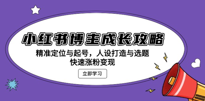 小红书博主成长攻略：精准定位与起号，人设打造与选题，快速涨粉变现-一百创业网