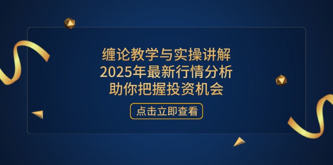 缠论教学与实操讲解，2025年最新行情分析，助你把握投资机会-一百创业网