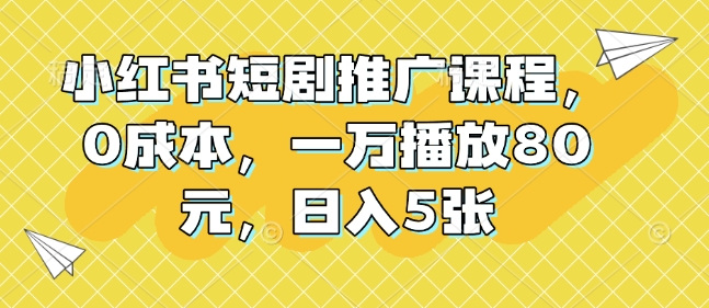 小红书短剧推广课程，0成本，一万播放80元，日入5张-一百创业网