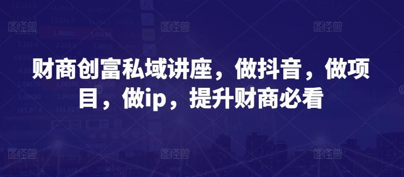 财商创富私域讲座，做抖音，做项目，做ip，提升财商必看-一百创业网