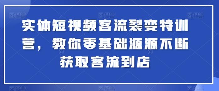 实体短视频客流裂变特训营，教你零基础源源不断获取客流到店-一百创业网