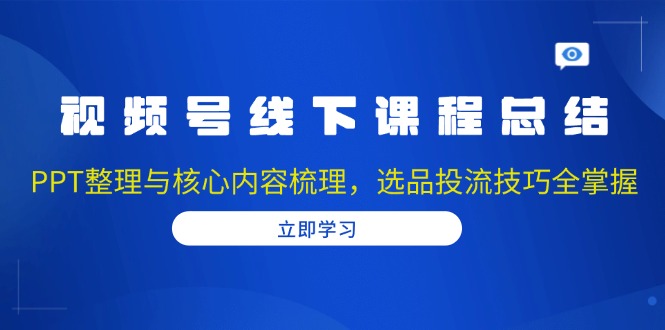 视频号线下课程总结：PPT整理与核心内容梳理，选品投流技巧全掌握-一百创业网