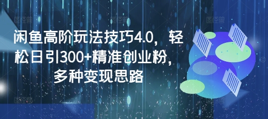 闲鱼高阶玩法技巧4.0，轻松日引300+精准创业粉，多种变现思路-一百创业网