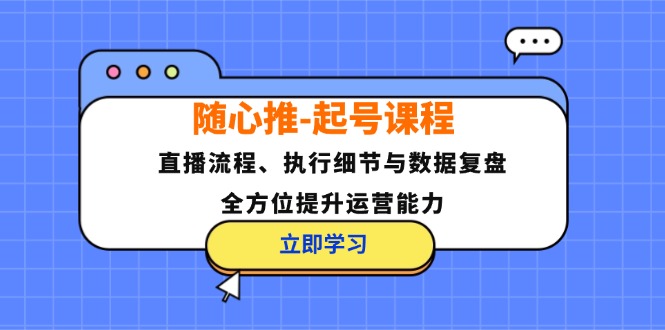 随心推-起号课程：直播流程、执行细节与数据复盘，全方位提升运营能力-一百创业网