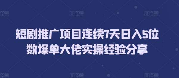 短剧推广项目连续7天日入5位数爆单大佬实操经验分享-一百创业网