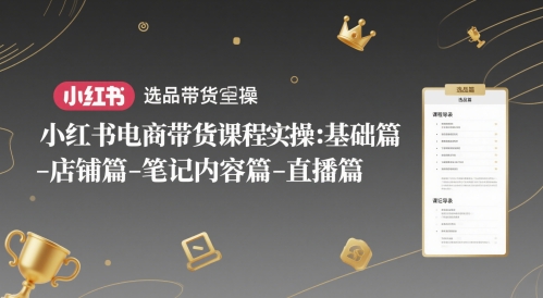 小红书电商带货课程实操：基础篇-选品篇-店铺篇-笔记内容篇-直播篇-一百创业网