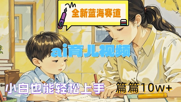 全新蓝海赛道-ai育儿视频，小白也能轻松上手，篇篇10w+【揭秘】-一百创业网