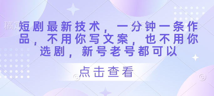短剧最新技术，一分钟一条作品，不用你写文案，也不用你选剧，新号老号都可以-一百创业网