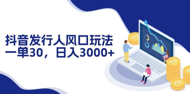 抖音发行人风口玩法，一单30，日入3000+-一百创业网