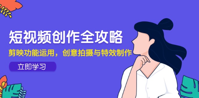 短视频创作全攻略，剪映功能运用，创意拍摄与特效制作-一百创业网