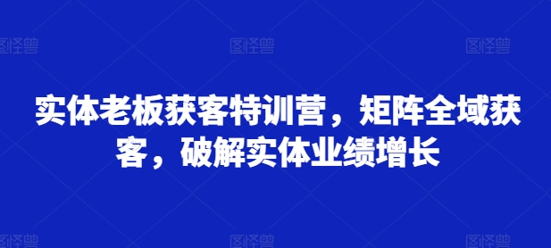实体老板获客特训营，矩阵全域获客，破解实体业绩增长-一百创业网