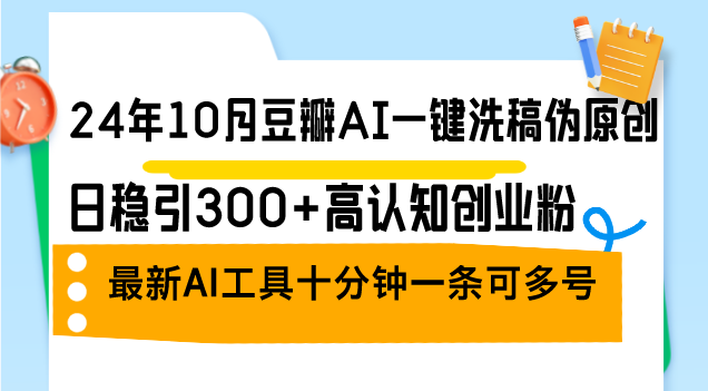 24年10月豆瓣AI一键洗稿伪原创，日稳引300+高认知创业粉，最新AI工具十…-一百创业网