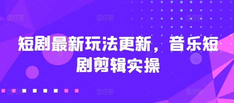 短剧最新玩法更新，音乐短剧剪辑实操【揭秘】-一百创业网