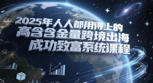 2025年人人都用得上的高含金量跨境出海成功致富系统课程-一百创业网