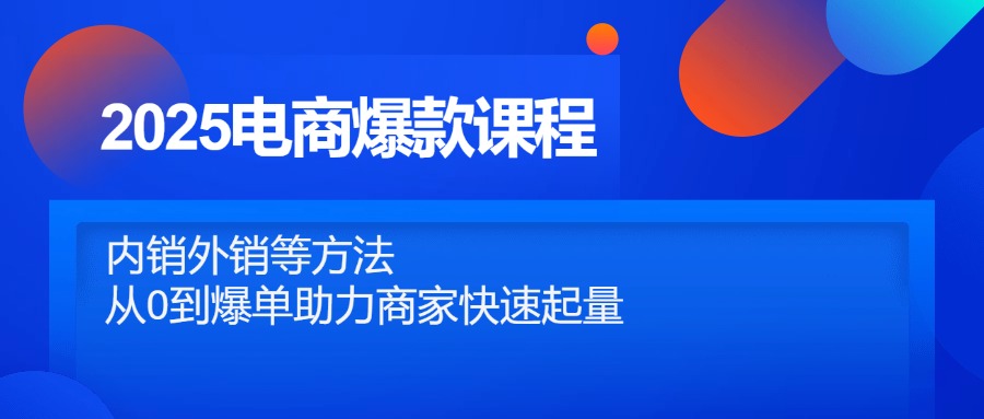 2025电商爆款课程，内销外销等方法，从0到爆单助力商家快速起量-一百创业网