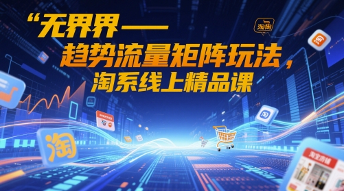 无界-趋势流量矩阵玩法，淘系线上精品课-一百创业网