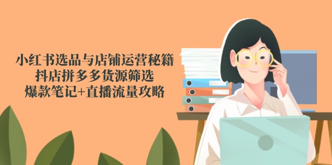 小红书选品与店铺运营秘籍，抖店拼多多货源筛选，爆款笔记+直播流量攻略-一百创业网