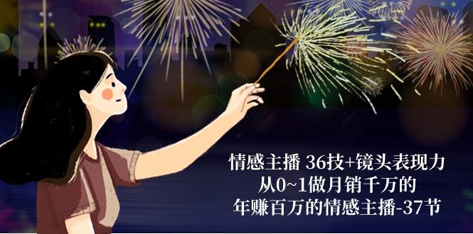 情感主播 36技+镜头表现力：从0~1做月销千万的，年赚百万的情感主播-37节-一百创业网