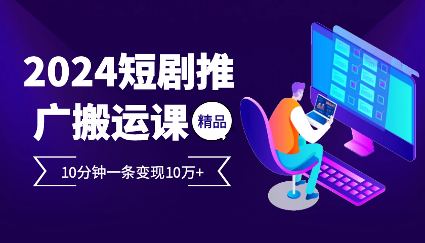 2024最火爆的项目短剧推广搬运实操课10分钟一条，单条变现10万+-一百创业网