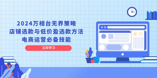2024万相台无界策略，店铺选款与低价盈选款方法，电商运营必备技能-一百创业网