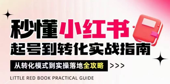 秒懂小红书-起号到转化实战指南，?从转化模式到实操落地全攻略，让你破解流量玄学，做得有结果-一百创业网